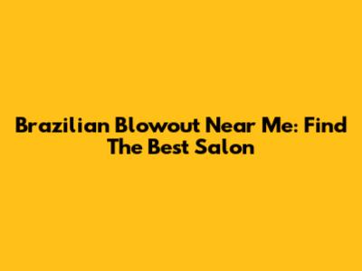 Brazilian Blowout Near Me: Find The Best Salon