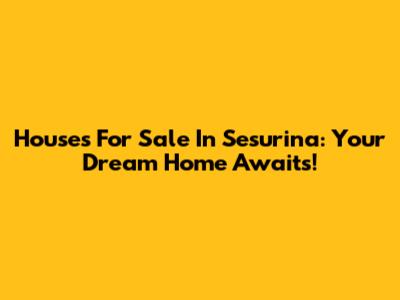 Houses For Sale In Sesurina: Your Dream Home Awaits!
