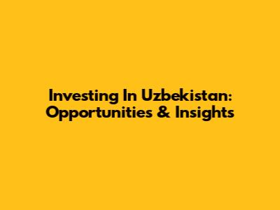 Investing In Uzbekistan: Opportunities & Insights