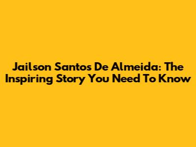 Jailson Santos De Almeida: The Inspiring Story You Need To Know