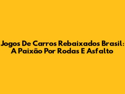 Jogos De Carros Rebaixados Brasil: A Paixão Por Rodas E Asfalto