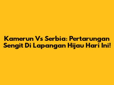 Kamerun Vs Serbia: Pertarungan Sengit Di Lapangan Hijau Hari Ini!