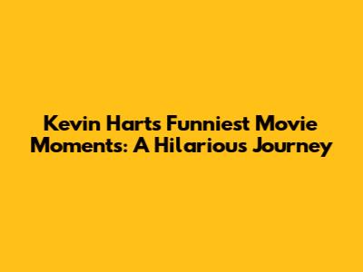 Kevin Hart's Funniest Movie Moments: A Hilarious Journey