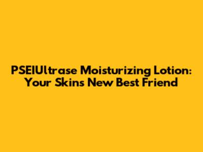 PSEIUltrase Moisturizing Lotion: Your Skin's New Best Friend