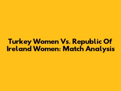 Turkey Women Vs. Republic Of Ireland Women: Match Analysis